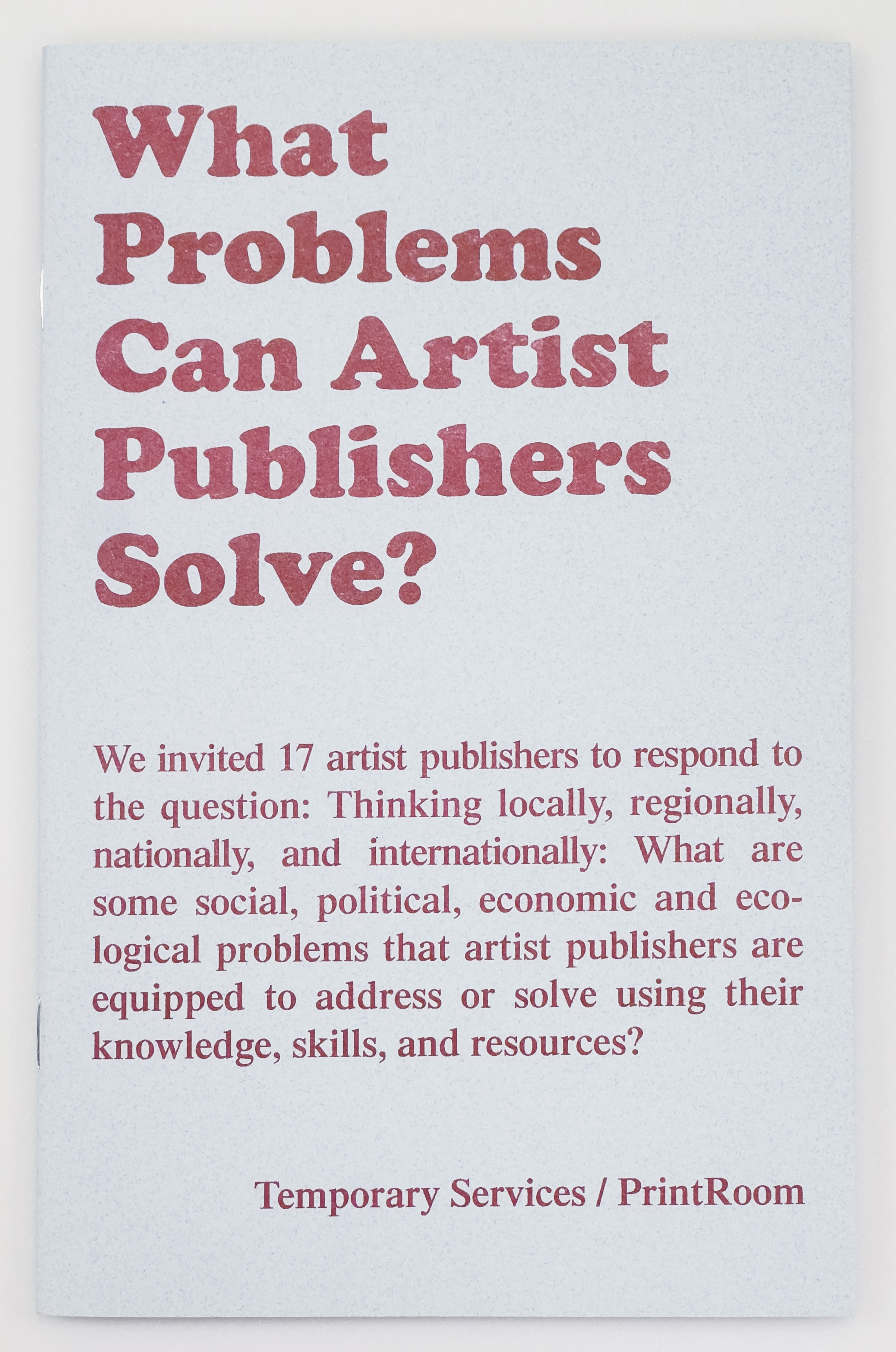 On a light blue background, the red text reads, "What Problems Can Artist Publishers Solve?  We invited 17 artist publishers to respond to the question: Thinking locally, regionally, nationally, and internationally: What are some social, political, economic, and ecological problems that artist publishers are equipped to address or solve using their knowledge, skills, and resources? Temporary Services/ PrintRoom.